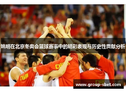 姚明在北京冬奥会篮球赛事中的精彩表现与历史性贡献分析