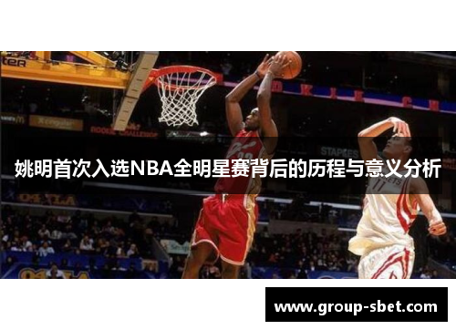 姚明首次入选NBA全明星赛背后的历程与意义分析