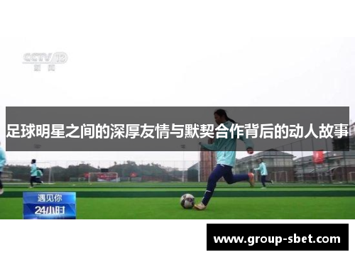 足球明星之间的深厚友情与默契合作背后的动人故事