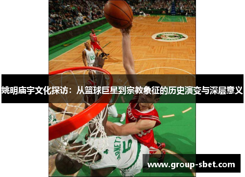 姚明庙宇文化探访：从篮球巨星到宗教象征的历史演变与深层意义