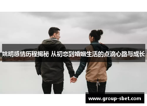 姚明感情历程揭秘 从初恋到婚姻生活的点滴心路与成长