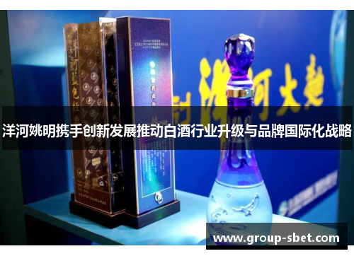 洋河姚明携手创新发展推动白酒行业升级与品牌国际化战略
