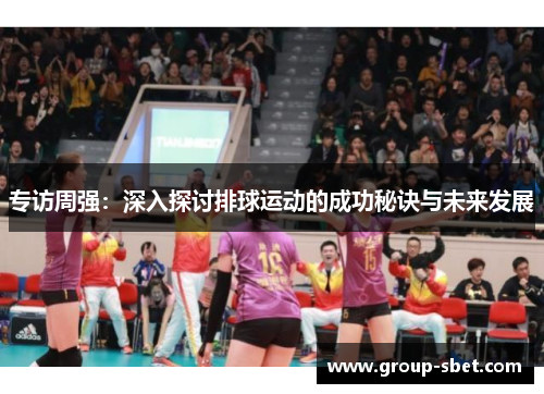 专访周强：深入探讨排球运动的成功秘诀与未来发展