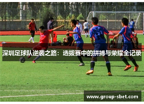 深圳足球队逆袭之路：选拔赛中的拼搏与荣耀全记录