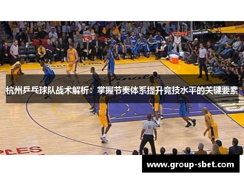 杭州乒乓球队战术解析：掌握节奏体系提升竞技水平的关键要素