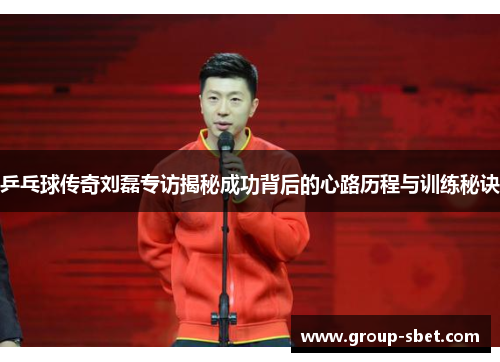 乒乓球传奇刘磊专访揭秘成功背后的心路历程与训练秘诀