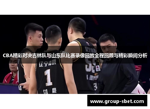 CBA精彩对决吉林队与山东队比赛录像回放全程回顾与精彩瞬间分析