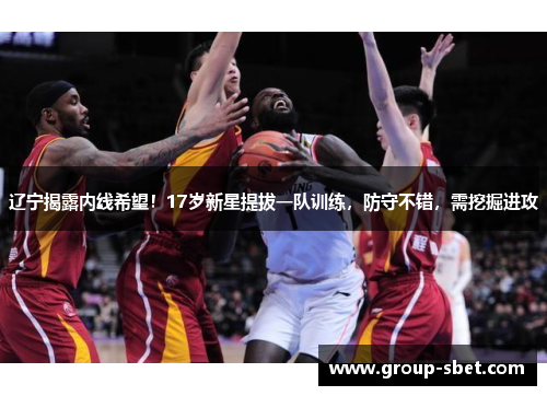 辽宁揭露内线希望！17岁新星提拔一队训练，防守不错，需挖掘进攻