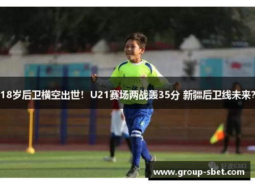18岁后卫横空出世！U21赛场两战轰35分 新疆后卫线未来？