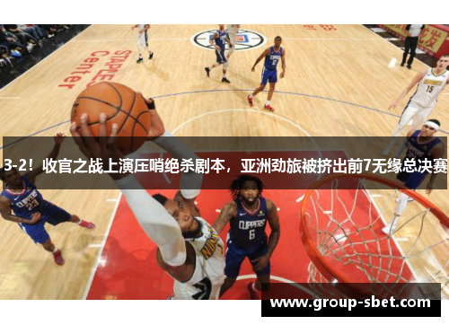 3-2！收官之战上演压哨绝杀剧本，亚洲劲旅被挤出前7无缘总决赛