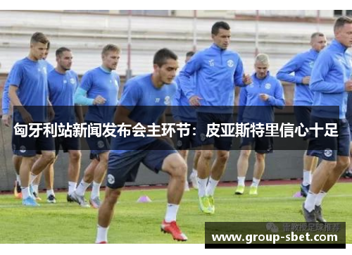 匈牙利站新闻发布会主环节：皮亚斯特里信心十足
