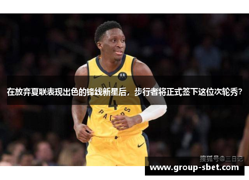 在放弃夏联表现出色的锋线新星后，步行者将正式签下这位次轮秀？