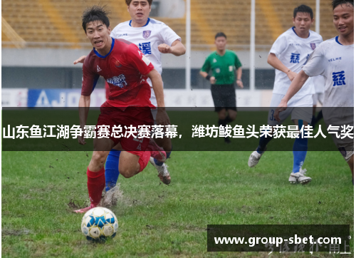 山东鱼江湖争霸赛总决赛落幕，潍坊鲅鱼头荣获最佳人气奖