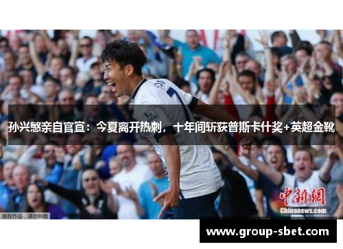 孙兴慜亲自官宣：今夏离开热刺，十年间斩获普斯卡什奖+英超金靴