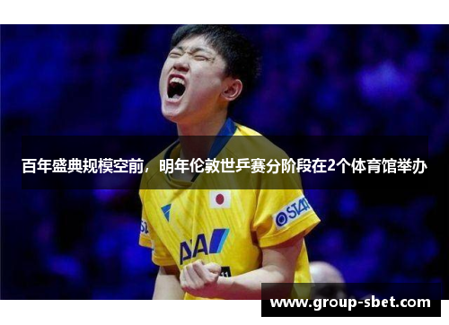 百年盛典规模空前，明年伦敦世乒赛分阶段在2个体育馆举办