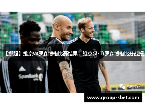 【挪超】维京vs罗森博格比赛结果：维京(2-1)罗森博格比分战报