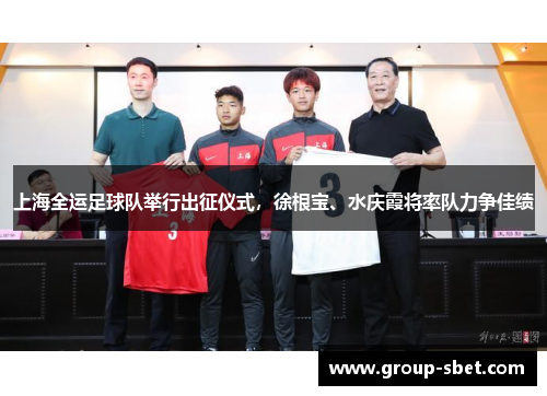 上海全运足球队举行出征仪式，徐根宝、水庆霞将率队力争佳绩
